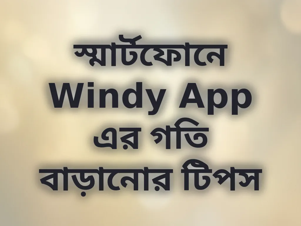 স্মার্টফোনে Windy App এর গতি বাড়ানোর টিপস